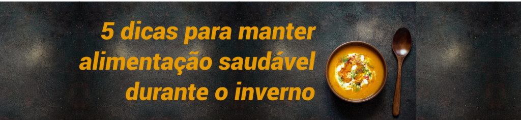 5 DICAS PARA MANTER A ALIMENTAÇÃO SAUDÁVEL DURANTE O INVERNO