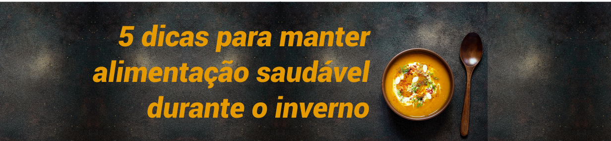 5 DICAS PARA MANTER A ALIMENTAÇÃO SAUDÁVEL DURANTE O INVERNO