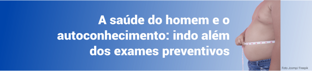 A SAÚDE DO HOMEM E O AUTOCONHECIMENTO – INDO ALÉM DOS EXAMES PREVENTIVOS