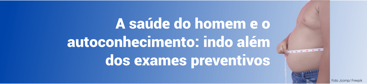 A SAÚDE DO HOMEM E O AUTOCONHECIMENTO – INDO ALÉM DOS EXAMES PREVENTIVOS