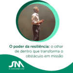 O poder da resiliência: o olhar de dentro que transforma o obstáculo em missão